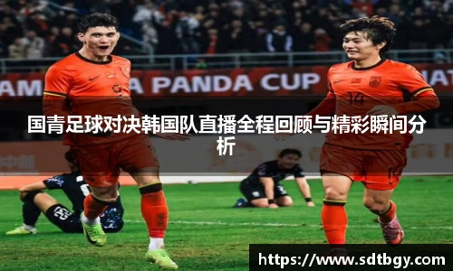国青足球对决韩国队直播全程回顾与精彩瞬间分析