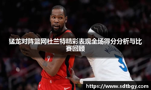 猛龙对阵篮网杜兰特精彩表现全场得分分析与比赛回顾